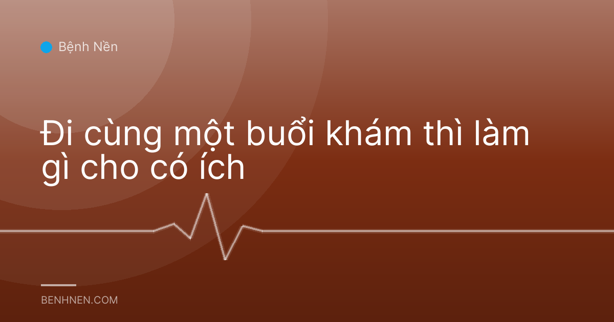 Đi cùng một buổi khám thì làm gì cho có ích