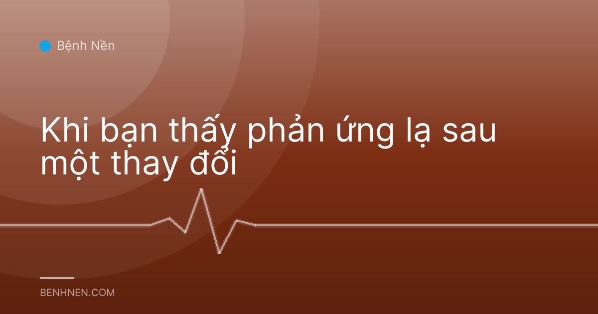 Khi bạn thấy phản ứng lạ sau một thay đổi