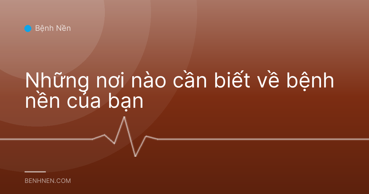 Những nơi nào cần biết về bệnh nền của bạn