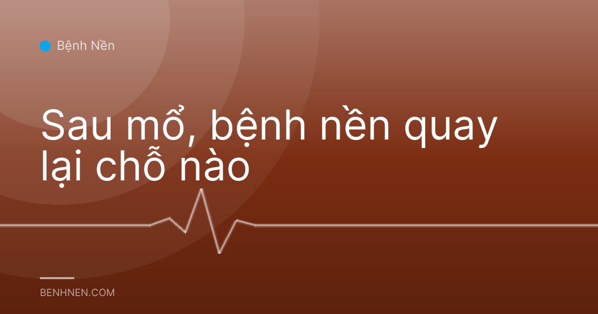 Sau mổ, bệnh nền quay lại chỗ nào